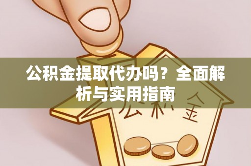 平利公积金提取代办吗？全面解析与实用指南