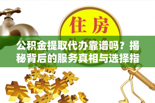 平利公积金提取代办靠谱吗？揭秘背后的服务真相与选择指南