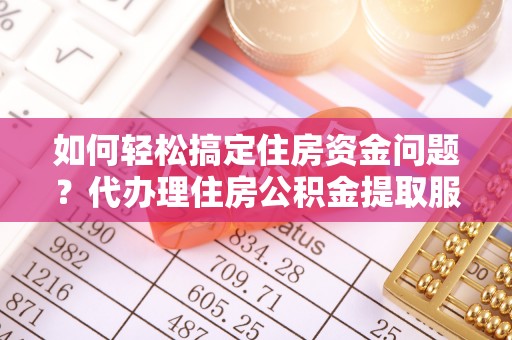 平利如何轻松搞定住房资金问题？代办理住房公积金提取服务全解析