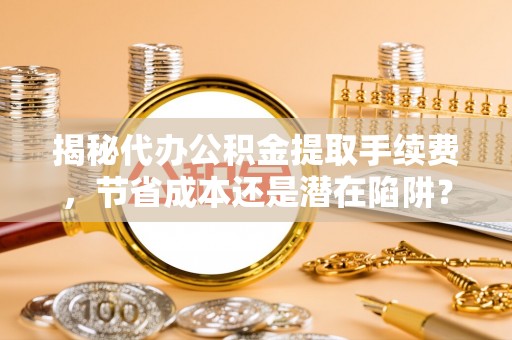平利揭秘代办公积金提取手续费，节省成本还是潜在陷阱？