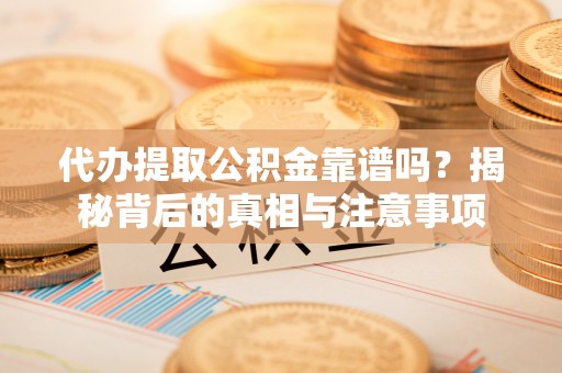 平利代办提取公积金靠谱吗？揭秘背后的真相与注意事项