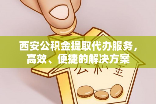 平利西安公积金提取代办服务，高效、便捷的解决方案