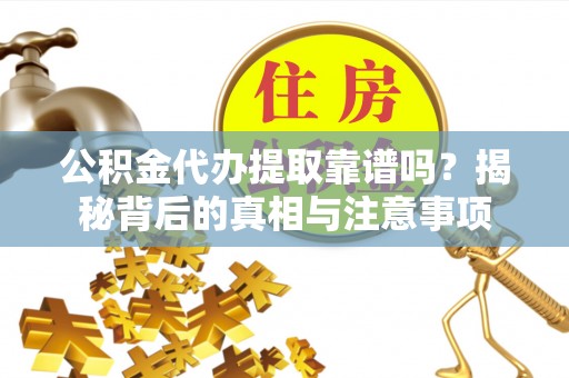 平利公积金代办提取靠谱吗？揭秘背后的真相与注意事项