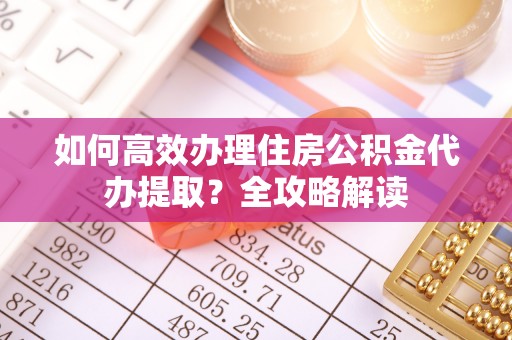 平利如何高效办理住房公积金代办提取？全攻略解读