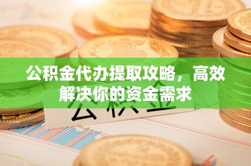 平利公积金代办提取攻略，高效解决你的资金需求