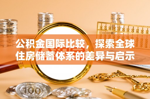 平利公积金国际比较，探索全球住房储蓄体系的差异与启示