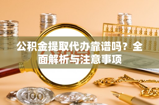 平利公积金提取代办靠谱吗？全面解析与注意事项