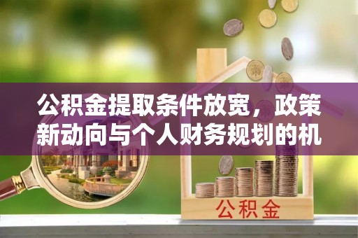 平利公积金提取条件放宽，政策新动向与个人财务规划的机遇