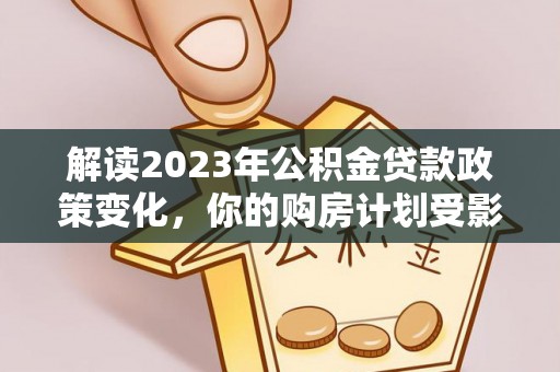 平利解读2023年公积金贷款政策变化，你的购房计划受影响了吗？
