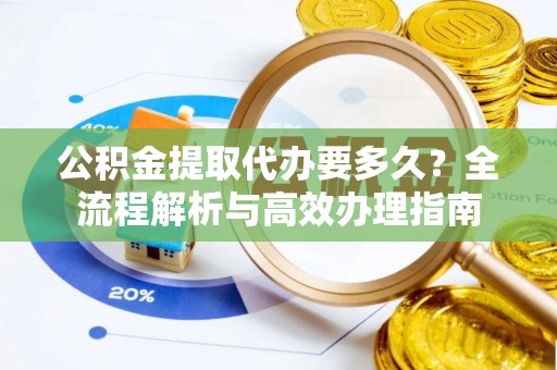 平利公积金提取代办要多久？全流程解析与高效办理指南