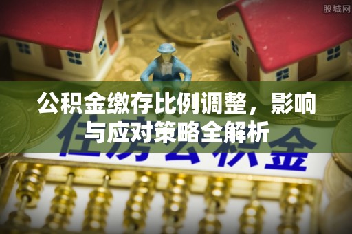 平利公积金缴存比例调整，影响与应对策略全解析