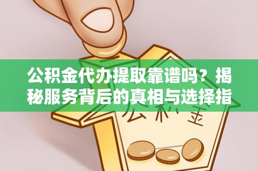 平利公积金代办提取靠谱吗？揭秘服务背后的真相与选择指南
