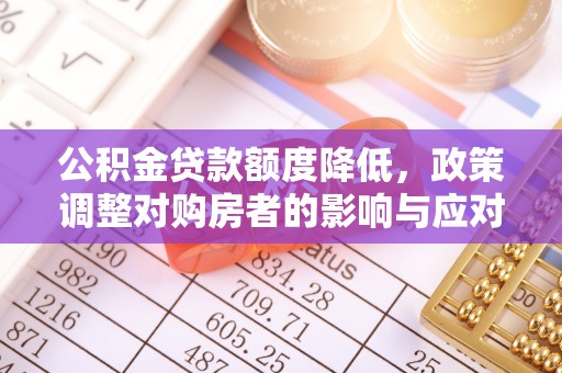 平利公积金贷款额度降低，政策调整对购房者的影响与应对策略
