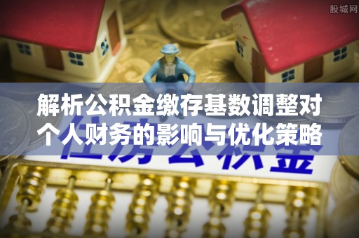 平利解析公积金缴存基数调整对个人财务的影响与优化策略