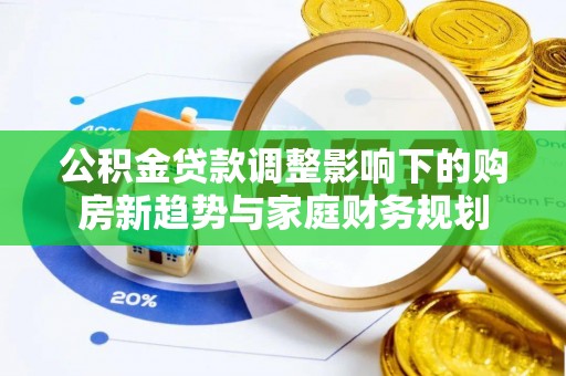平利公积金贷款调整影响下的购房新趋势与家庭财务规划