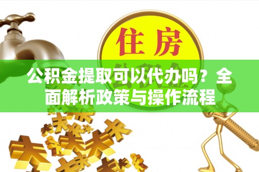 平利公积金提取可以代办吗？全面解析政策与操作流程
