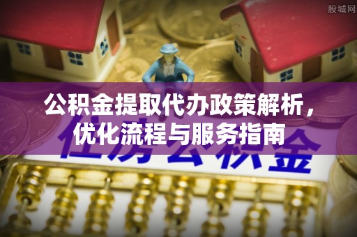 平利公积金提取代办政策解析，优化流程与服务指南