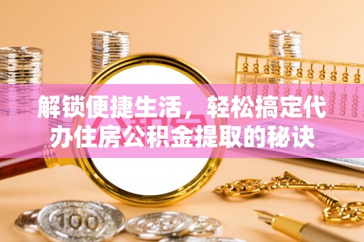 平利解锁便捷生活，轻松搞定代办住房公积金提取的秘诀