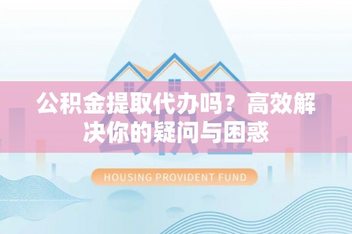 平利公积金提取代办吗？高效解决你的疑问与困惑