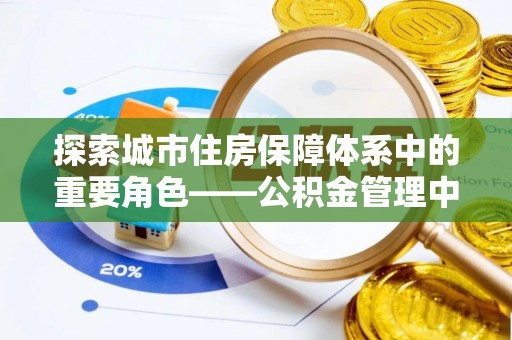 平利探索城市住房保障体系中的重要角色——公积金管理中心