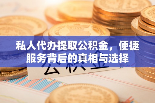 平利私人代办提取公积金，便捷服务背后的真相与选择