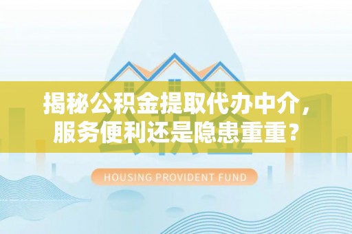 平利揭秘公积金提取代办中介，服务便利还是隐患重重？