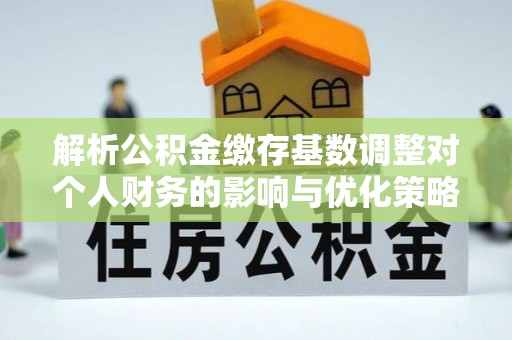 平利解析公积金缴存基数调整对个人财务的影响与优化策略