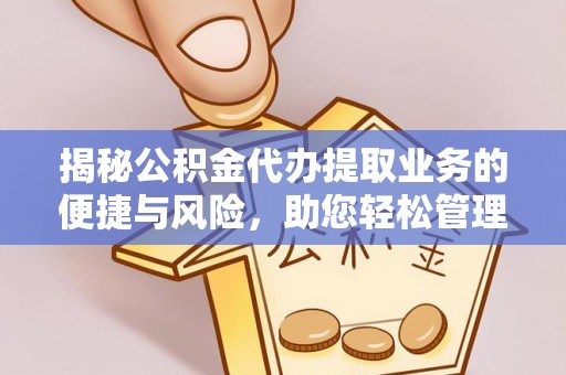 平利揭秘公积金代办提取业务的便捷与风险，助您轻松管理个人财务