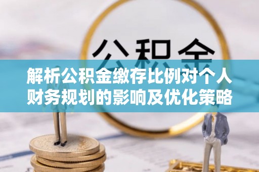 平利解析公积金缴存比例对个人财务规划的影响及优化策略