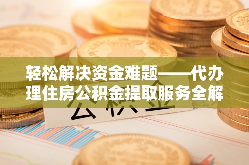 平利轻松解决资金难题——代办理住房公积金提取服务全解析