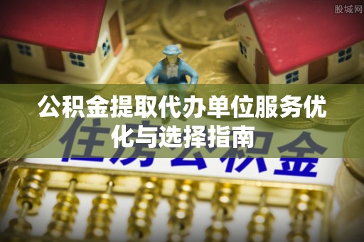 平利公积金提取代办单位服务优化与选择指南