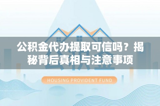 平利公积金代办提取可信吗？揭秘背后真相与注意事项