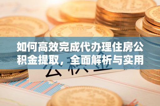 平利如何高效完成代办理住房公积金提取，全面解析与实用技巧