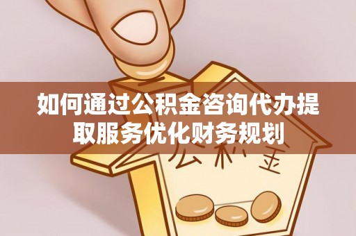 平利如何通过公积金咨询代办提取服务优化财务规划