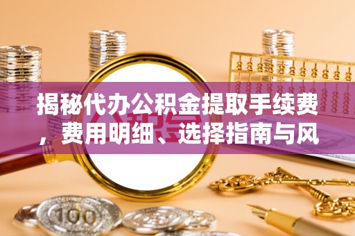 平利揭秘代办公积金提取手续费，费用明细、选择指南与风险防范
