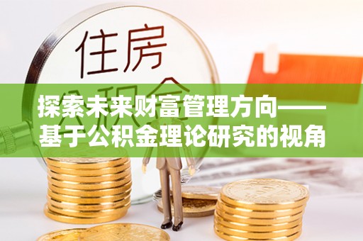 平利探索未来财富管理方向——基于公积金理论研究的视角