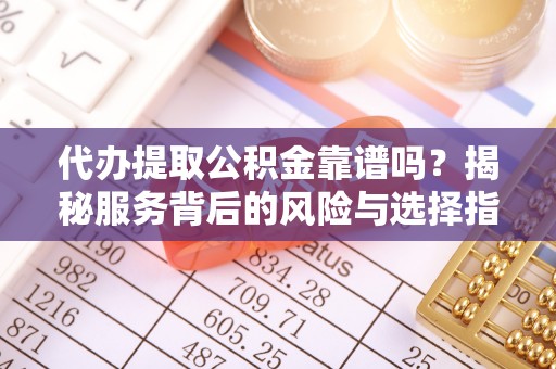 平利代办提取公积金靠谱吗？揭秘服务背后的风险与选择指南