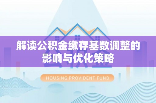 平利解读公积金缴存基数调整的影响与优化策略