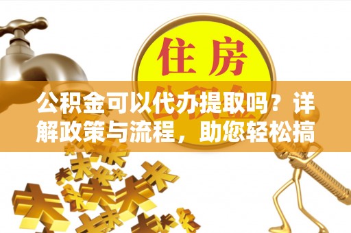 平利公积金可以代办提取吗？详解政策与流程，助您轻松搞定！