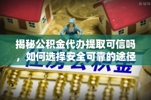 平利揭秘公积金代办提取可信吗，如何选择安全可靠的途径