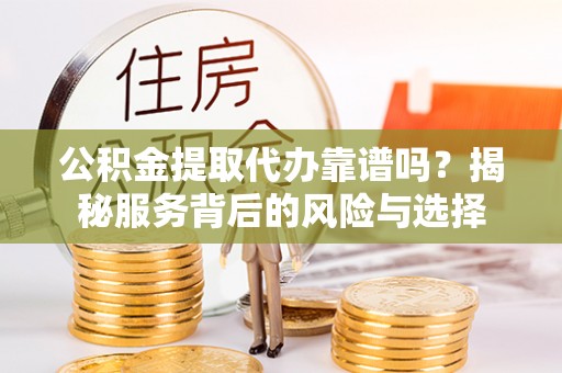 平利公积金提取代办靠谱吗？揭秘服务背后的风险与选择