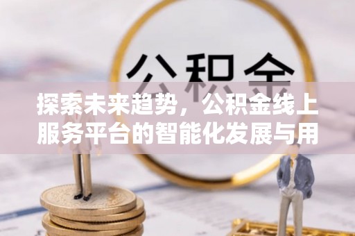 平利探索未来趋势，公积金线上服务平台的智能化发展与用户便利性提升