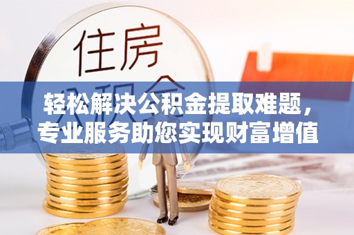 平利轻松解决公积金提取难题，专业服务助您实现财富增值——代办公积金提取