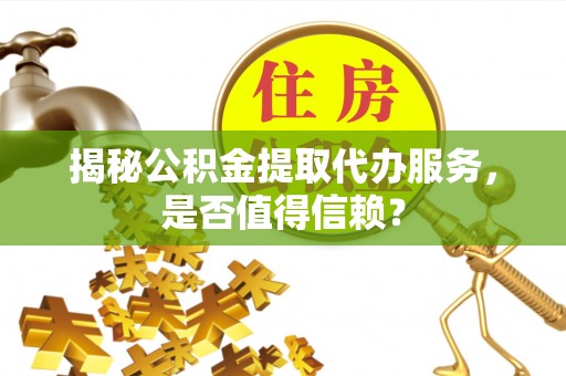 平利揭秘公积金提取代办服务，是否值得信赖？