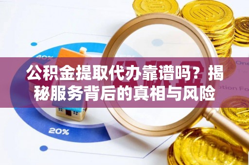 平利公积金提取代办靠谱吗？揭秘服务背后的真相与风险