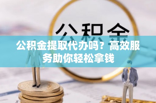 平利公积金提取代办吗？高效服务助你轻松拿钱