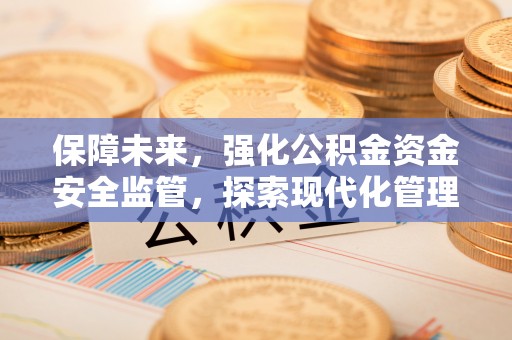 平利保障未来，强化公积金资金安全监管，探索现代化管理新路径