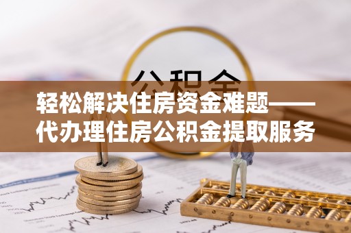 平利轻松解决住房资金难题——代办理住房公积金提取服务详解