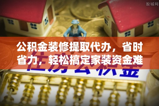 平利公积金装修提取代办，省时省力，轻松搞定家装资金难题
