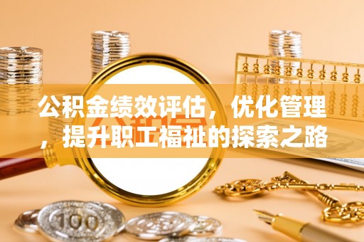 平利公积金绩效评估，优化管理，提升职工福祉的探索之路